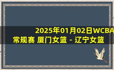 2025年01月02日WCBA常规赛 厦门女篮 - 辽宁女篮 全场录像